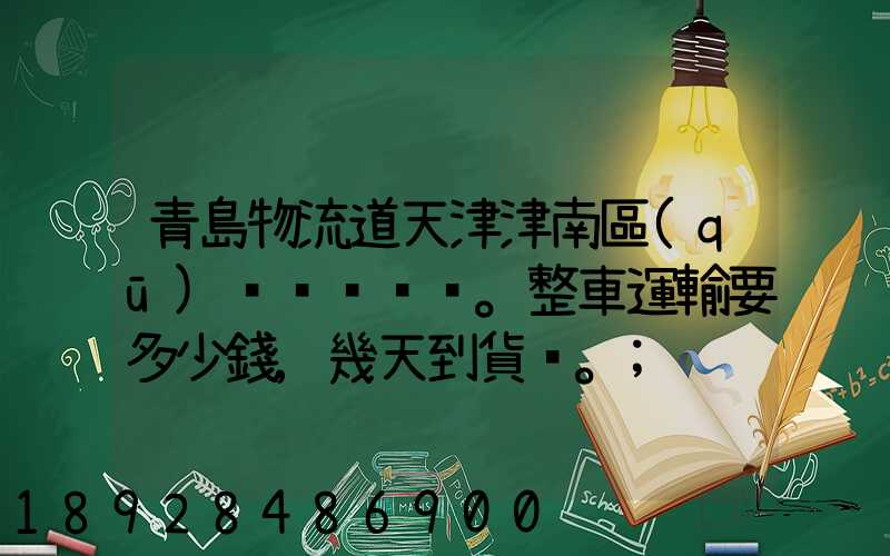 青島物流道天津津南區(qū)。整車運輸要多少錢,幾天到貨。